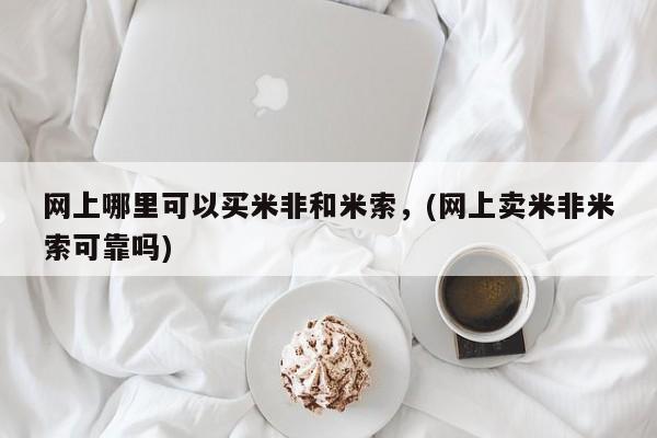 米非米索在线购买网上哪里可以买米非和米索，(网上卖米非米索可靠吗)