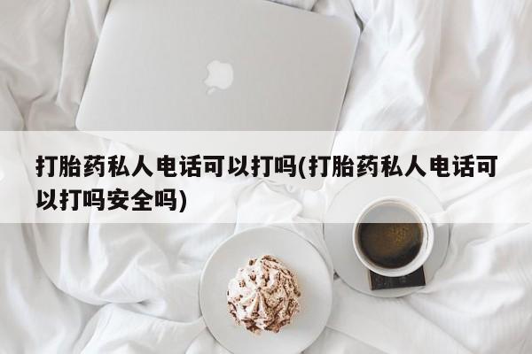 米非米索在线购买打胎药私人电话可以打吗(打胎药私人电话可以打吗安全吗)