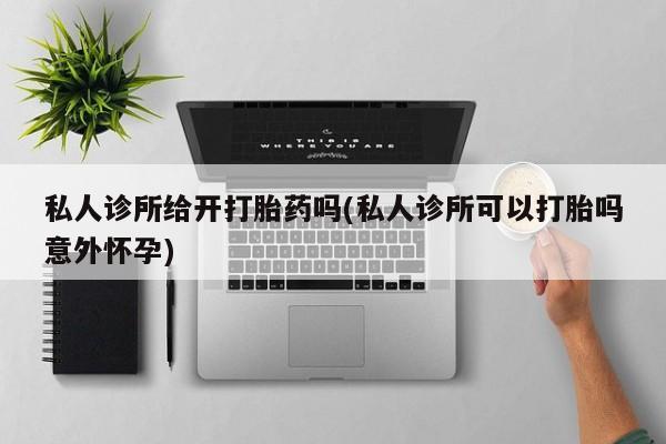 米非米索在线购买私人诊所给开打胎药吗(私人诊所可以打胎吗意外怀孕)