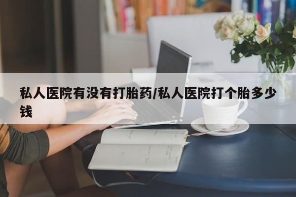 米非米索在线购买私人医院有没有打胎药/私人医院打个胎多少钱