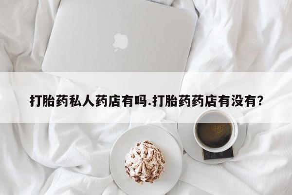 米非米索在线购买打胎药私人药店有吗.打胎药药店有没有？
