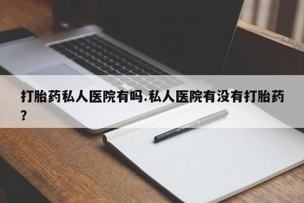 米非米索在线购买打胎药私人医院有吗.私人医院有没有打胎药？