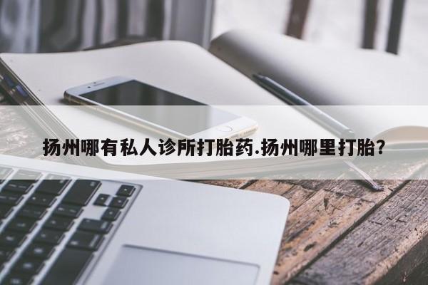 米非米索在线购买扬州哪有私人诊所打胎药.扬州哪里打胎？