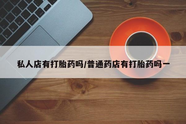 米非米索在线购买私人店有打胎药吗/普通药店有打胎药吗一