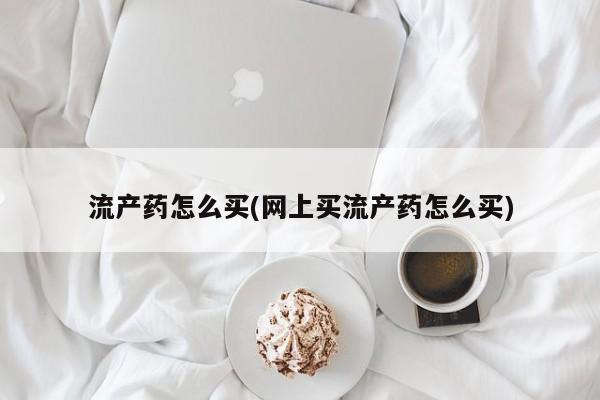 米非米索在线购买流产药怎么买(网上买流产药怎么买)
