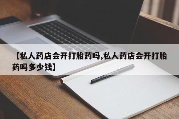 米非米索在线购买【私人药店会开打胎药吗,私人药店会开打胎药吗多少钱】