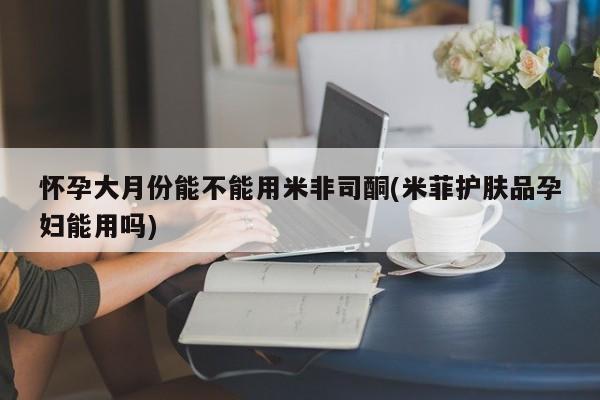 米非米索在线购买怀孕大月份能不能用米非司酮(米菲护肤品孕妇能用吗)