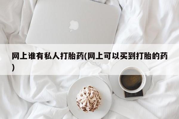 米非米索在线购买网上谁有私人打胎药(网上可以买到打胎的药)