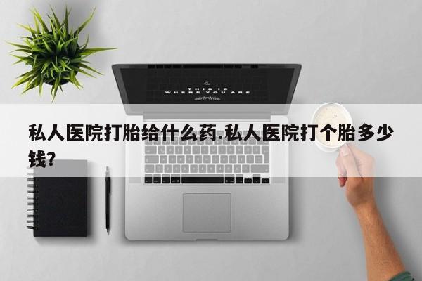 米非米索在线购买私人医院打胎给什么药.私人医院打个胎多少钱？