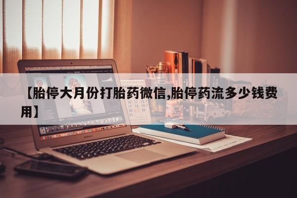 米非米索在线购买【胎停大月份打胎药微信,胎停药流多少钱费用】
