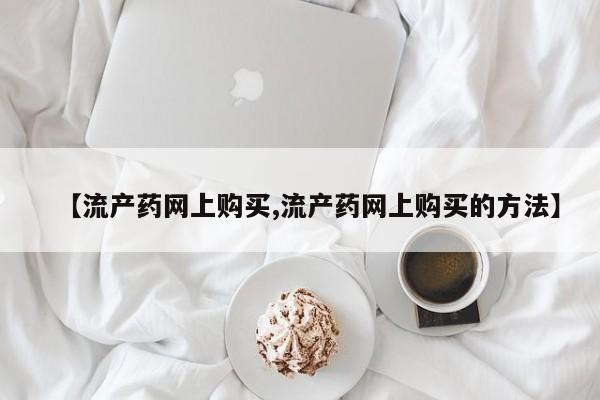 米非米索在线购买【流产药网上购买,流产药网上购买的方法】