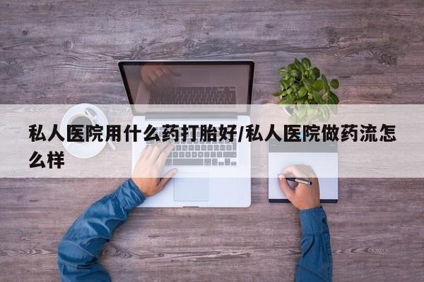 米非米索在线购买私人医院用什么药打胎好/私人医院做药流怎么样