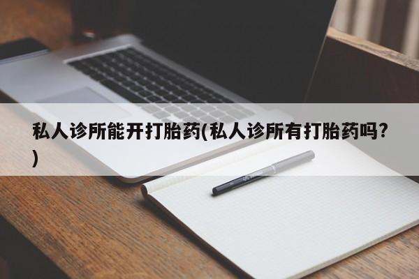 米非米索在线购买私人诊所能开打胎药(私人诊所有打胎药吗?)