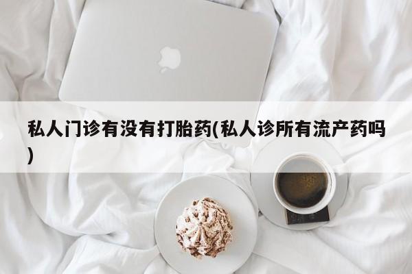 米非米索在线购买私人门诊有没有打胎药(私人诊所有流产药吗)