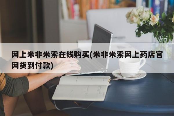 米非米索在线购买网上米非米索在线购买(米非米索网上药店官网货到付款)