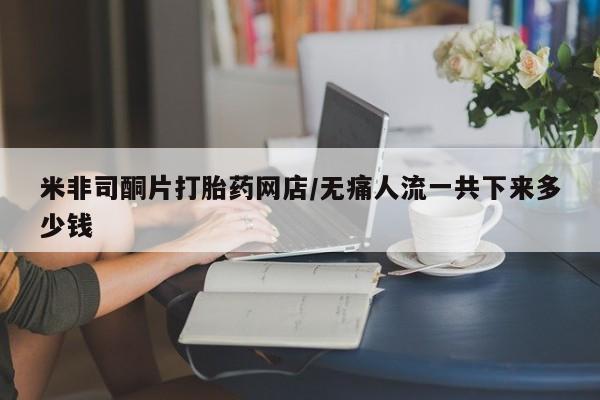 米非米索在线购买米非司酮片打胎药网店/无痛人流一共下来多少钱