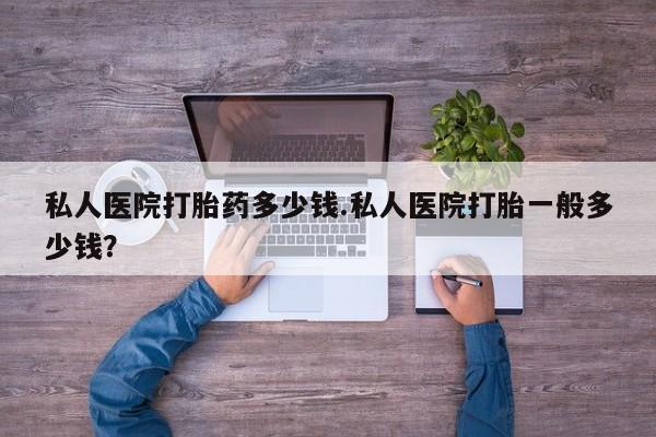 米非米索在线购买私人医院打胎药多少钱.私人医院打胎一般多少钱？