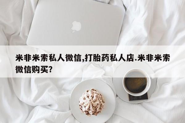米非米索在线购买米非米索私人微信,打胎药私人店.米非米索微信购买？