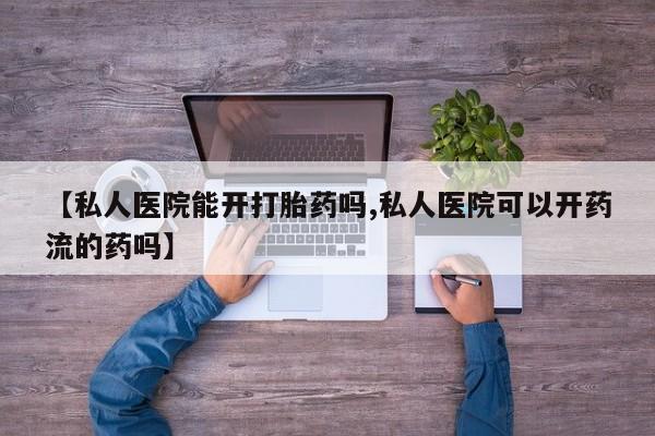 米非米索在线购买【私人医院能开打胎药吗,私人医院可以开药流的药吗】
