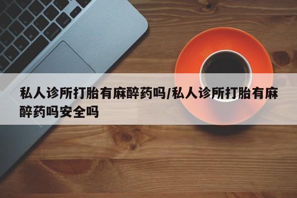 米非米索在线购买私人诊所打胎有麻醉药吗/私人诊所打胎有麻醉药吗安全吗