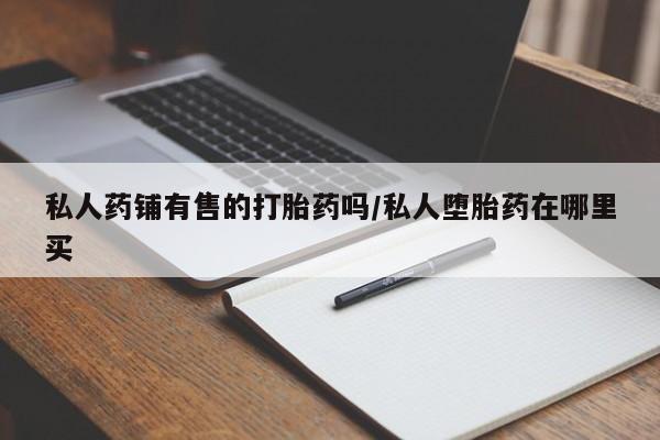 米非米索在线购买私人药铺有售的打胎药吗/私人堕胎药在哪里买