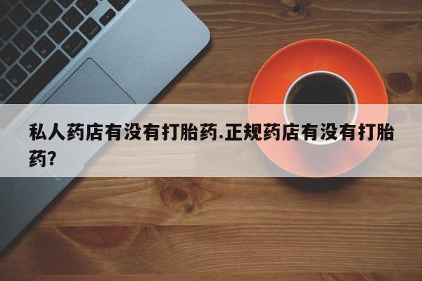 米非米索在线购买私人药店有没有打胎药.正规药店有没有打胎药？